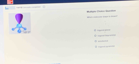 of 12 Concepts completed
Multiple Choice Question
Which molecular shape is shown?
trigonal planar
trigonal bipyramidal
tetrabedral
trigonal pyramidal