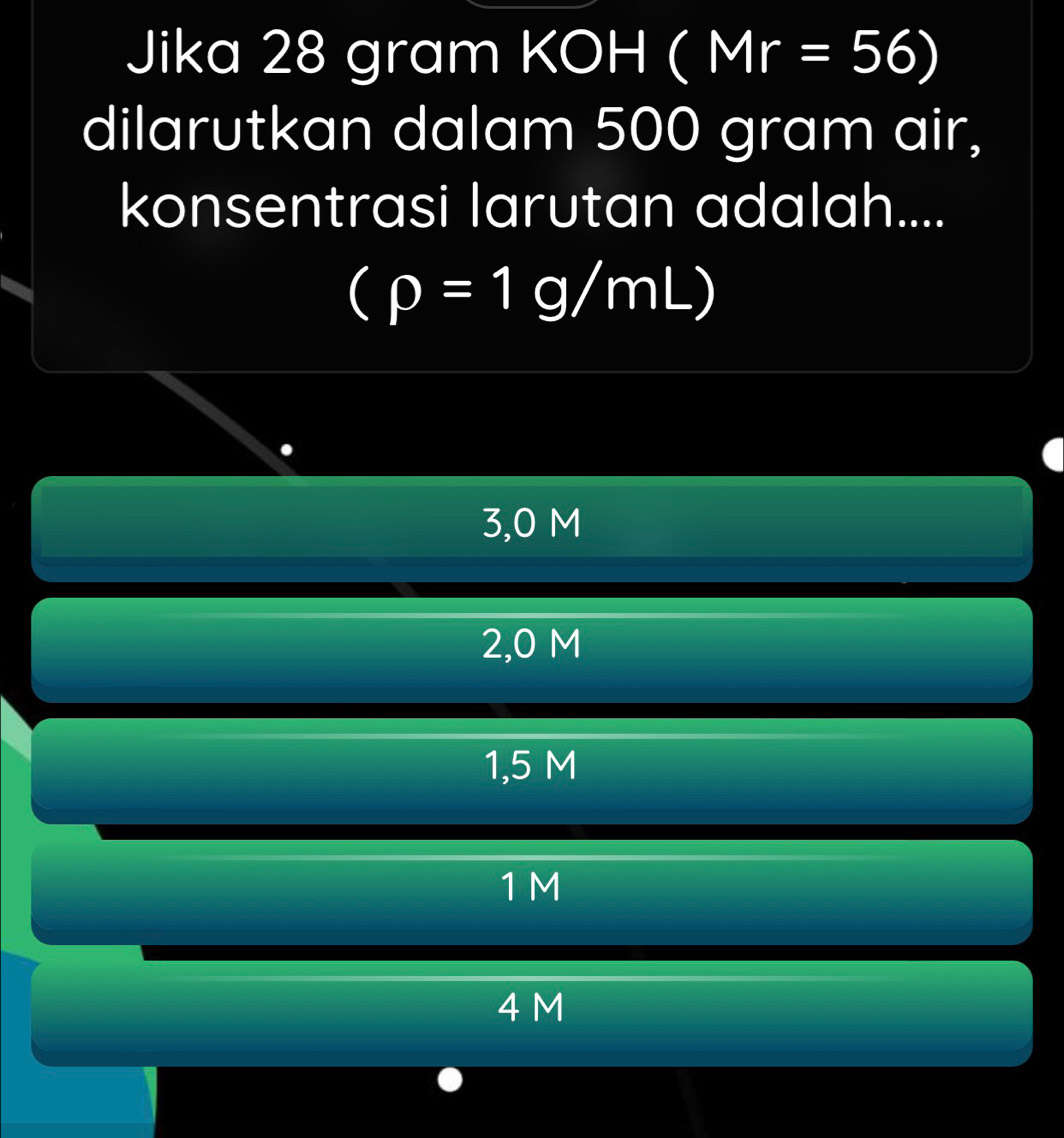 Jika 28 gram KOH ( Mr =56)
dilarutkan dalam 500 gram air,
konsentrasi larutan adalah....
(rho =1g/mL)
3,0 M
2,0 M
1,5 M
1M
4 M