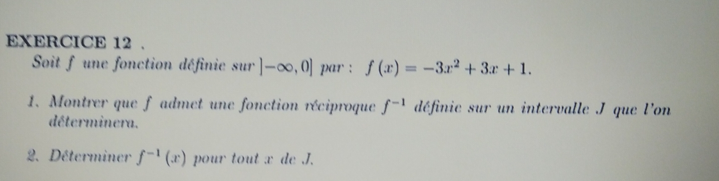 Soit f une fonction définie sur ]-∈fty ,0] par : f(x)=-3x^2+3x+1. 
1. Montrer que f admet une fonction réciproque f^(-1) définie sur un intervalle J que l'on 
déterminera. 
2. Déterminer f^(-1)(x) pour tout x de J.