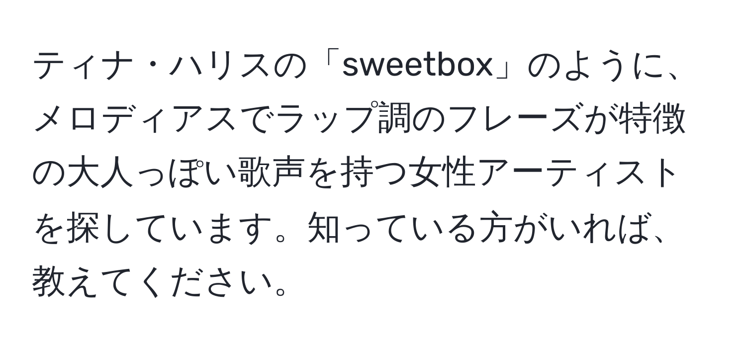 ティナ・ハリスの「sweetbox」のように、メロディアスでラップ調のフレーズが特徴の大人っぽい歌声を持つ女性アーティストを探しています。知っている方がいれば、教えてください。