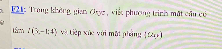 F21: Trong không gian Oxyz , viết phương trình mặt cầu có 
tâm I(3;-1;4) và tiếp xúc với mặt phẳng (Oxy) .