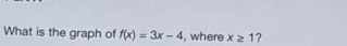 What is the graph of f(x)=3x-4 , where x≥ 1 ?