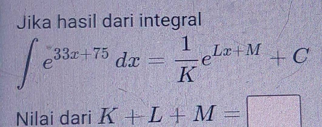 Jika hasil dari integral
∈t e^(33x+75)dx= 1/K e^(Lx+M)+C
Nilai dari K+L+M=□