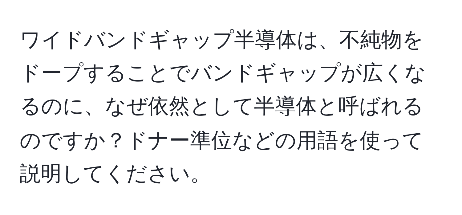 ワイドバンドギャップ半導体は、不純物をドープすることでバンドギャップが広くなるのに、なぜ依然として半導体と呼ばれるのですか？ドナー準位などの用語を使って説明してください。