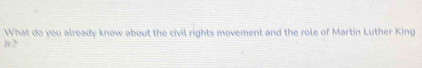 What do you already know about the civil rights movement and the role of Martin Luther King 
Jn?