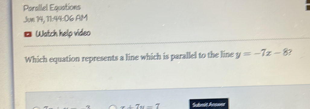 Parallel Equations
Jun 14, 11:44:06 AM
D Watch help video
Which equation represents a line which is parallel to the line y=-7x-8
2 x+7y=7 Sutomit Anowes