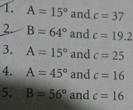 A=15° and c=37
2. B=64° and c=19.2
3. A=15° and c=25
4. A=45° and c=16
5. B=56° and c=16