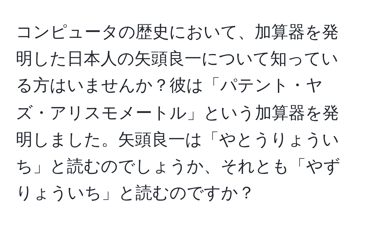 コンピュータの歴史において、加算器を発明した日本人の矢頭良一について知っている方はいませんか？彼は「パテント・ヤズ・アリスモメートル」という加算器を発明しました。矢頭良一は「やとうりょういち」と読むのでしょうか、それとも「やず りょういち」と読むのですか？