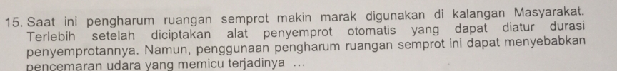 Saat ini pengharum ruangan semprot makin marak digunakan di kalangan Masyarakat. 
Terlebih setelah diciptakan alat penyemprot otomatis yang dapat diatur durasi 
penyemprotannya. Namun, penggunaan pengharum ruangan semprot ini dapat menyebabkan 
pencemaran udara yanq memicu terjadinya .