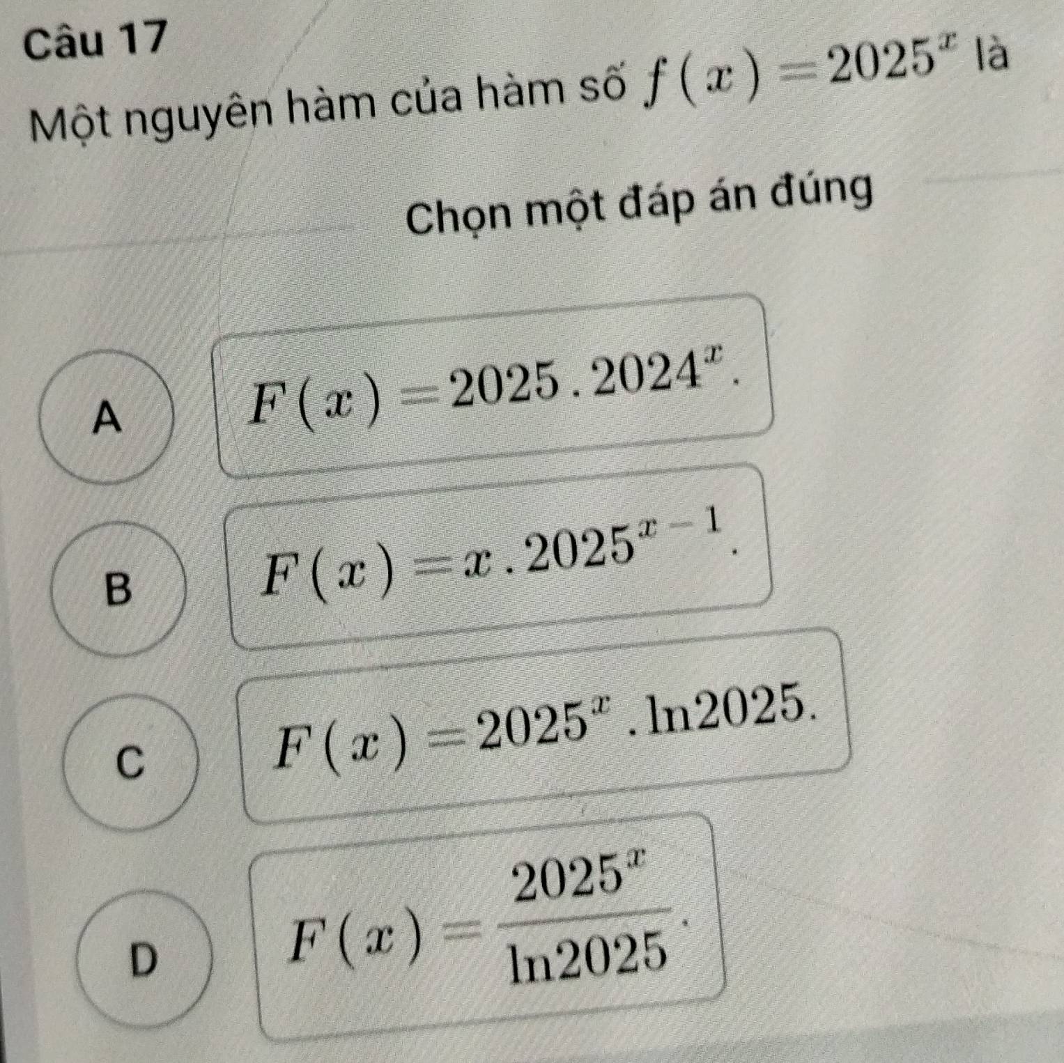 Một nguyên hàm của hàm số f(x)=2025^x là
Chọn một đáp án đúng
A
F(x)=2025.2024^x.
B
F(x)=x.2025^(x-1).
C
F(x)=2025^x.ln 2025.
D
F(x)= 2025^x/ln 2025 .