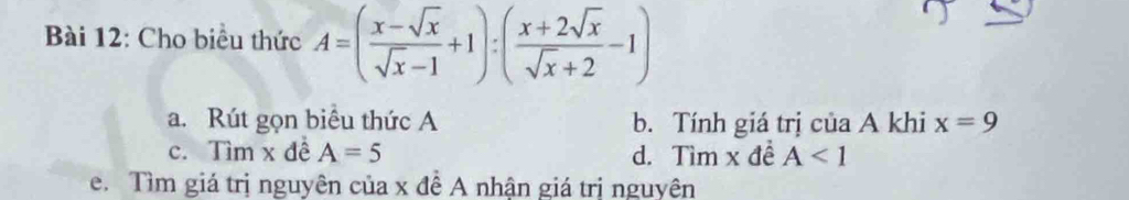 Cho biểu thức A=( (x-sqrt(x))/sqrt(x)-1 +1):( (x+2sqrt(x))/sqrt(x)+2 -1)
a. Rút gọn biểu thức A b. Tính giá trị của A khi x=9
c. Tìm x đề A=5 d. Tìm x đề A<1</tex>
e. Tìm giá trị nguyên của x đề A nhận giá trị nguyên