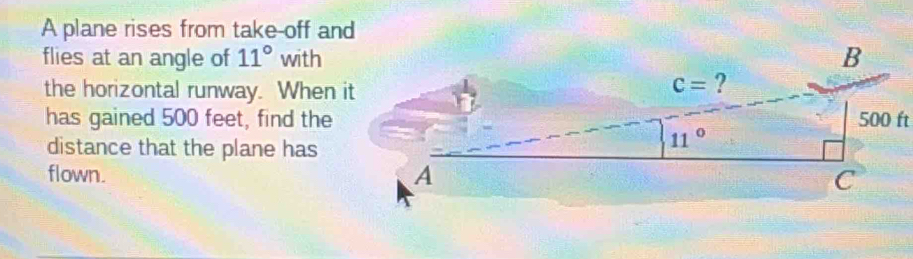 A plane rises from take-off and
flies at an angle of 11° with
the horizontal runway. When it
has gained 500 feet, find the
distance that the plane has
flown.