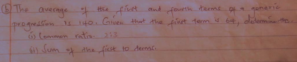 ⑥ The average of the flust and fourth terms of a goneric 
progression is 140, Given that the first term is 64, determing the 
(1) Common ratio. 23
ai Sum of the ficst 10 terms.