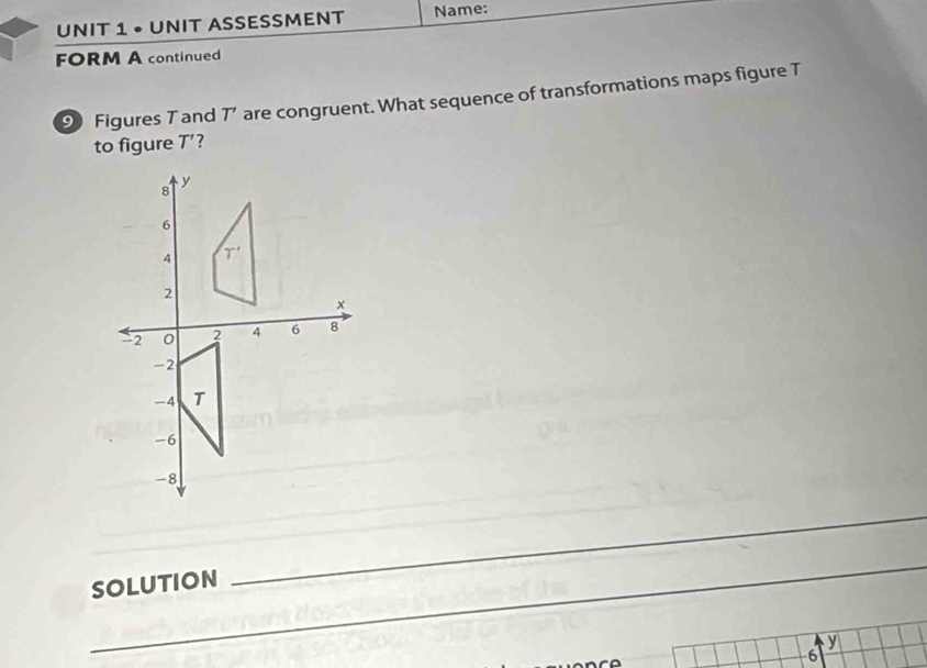 • UNIT ASSESSMENT Name:
FORM A continued
9 Figures T and T' are congruent. What sequence of transformations maps figure T
to figure T'
_
SOLUTION
_
y
6