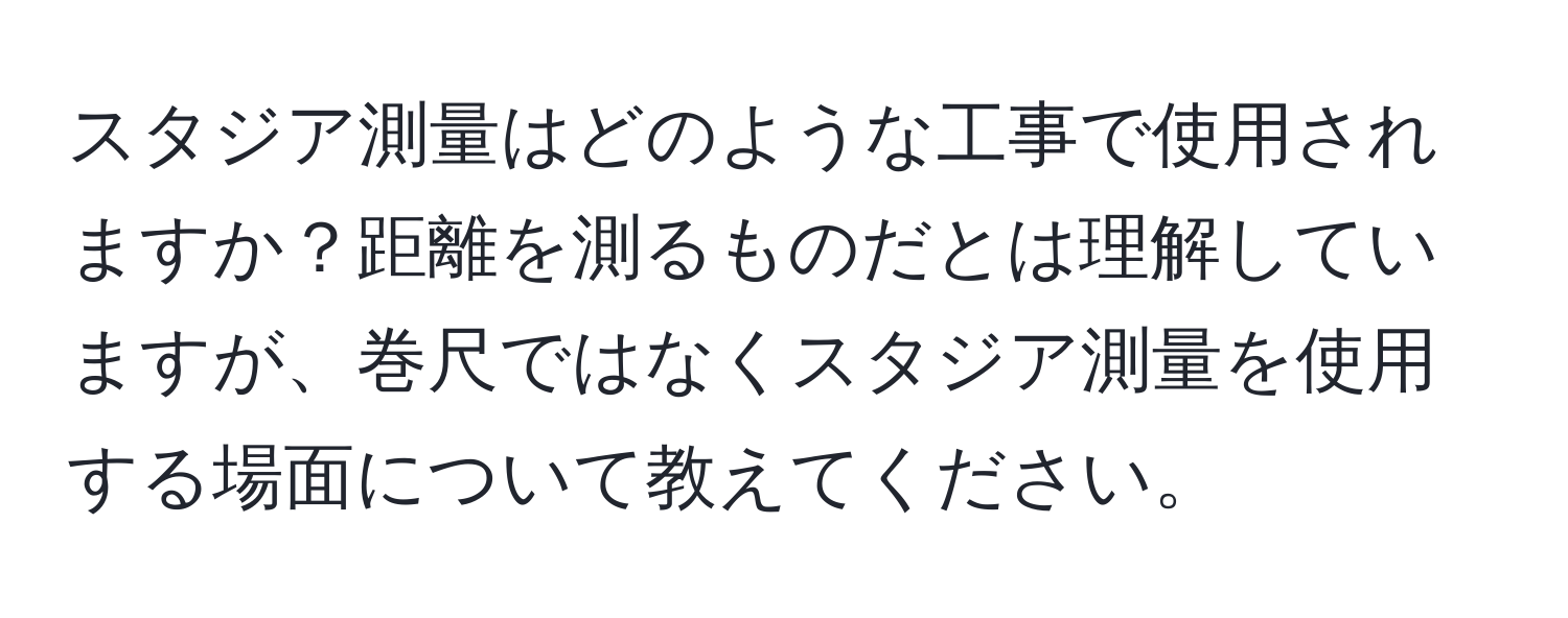 スタジア測量はどのような工事で使用されますか？距離を測るものだとは理解していますが、巻尺ではなくスタジア測量を使用する場面について教えてください。