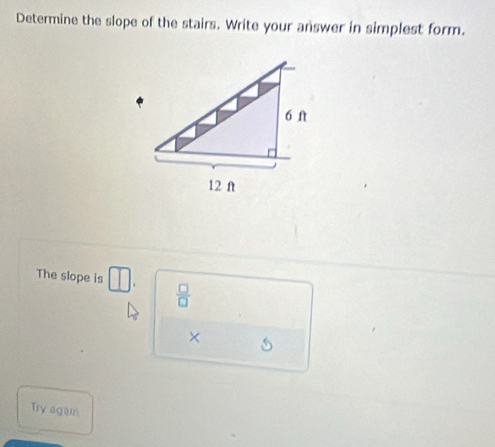 Determine the slope of the stairs. Write your answer in simplest form. 
The slope is □.  □ /□  
× 
Try again