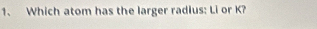 Which atom has the larger radius: Li or K?