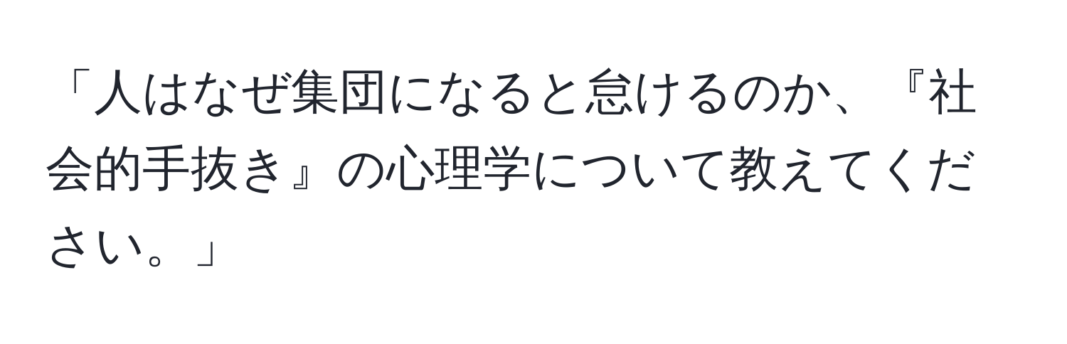 「人はなぜ集団になると怠けるのか、『社会的手抜き』の心理学について教えてください。」