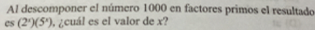 Al descomponer el número 1000 en factores primos el resultado
csc (2^x)(5^x) ¿cuál es el valor de x?