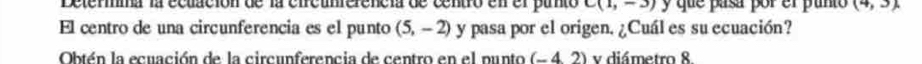 Determma la ecuación de la eircunrerencia de centro en el punto C(1,-3) y que pasa por el punto (4,3)
El centro de una circunferencia es el punto (5,-2) y pasa por el origen. ¿Cuál es su ecuación? 
Obtén la ecuación de la circunferencia de centro en el punto (- 4. 2) y diámetro 8