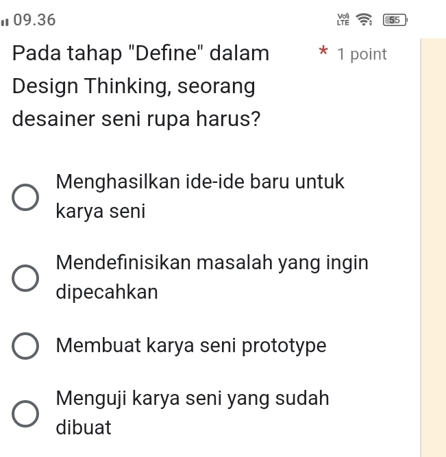 Ⅱ09.36 Y 55
Pada tahap "Define" dalam * 1 point
Design Thinking, seorang
desainer seni rupa harus?
Menghasilkan ide-ide baru untuk
karya seni
Mendefinisikan masalah yang ingin
dipecahkan
Membuat karya seni prototype
Menguji karya seni yang sudah
dibuat