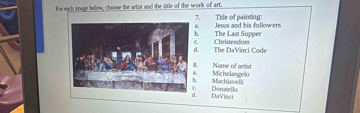 For each image below, choose the artist and the title of the work of art.
7. Title of painting:
a. Jesus and his followers
b. The Last Supper
C. Christendom
d. The DaVinci Code
8. Name of artist
. Michelangelo. Machiavelli. Donatello. DaVinci