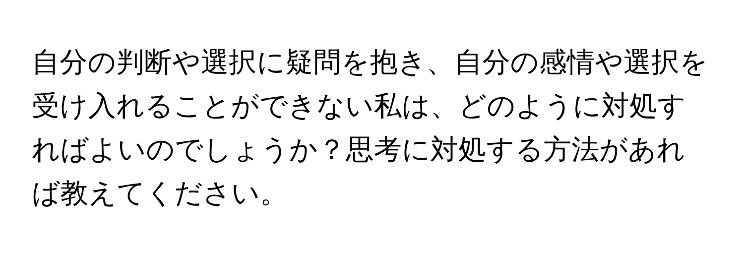 自分の判断や選択に疑問を抱き、自分の感情や選択を受け入れることができない私は、どのように対処すればよいのでしょうか？思考に対処する方法があれば教えてください。