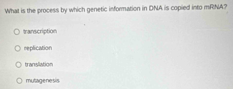 What is the process by which genetic information in DNA is copied into mRNA?
transcription
replication
translation
mutagenesis