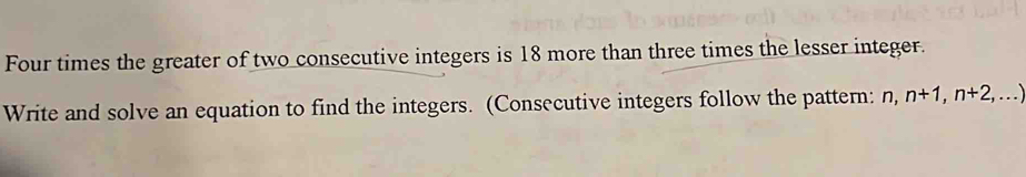 Four times the greater of two consecutive integers is 18 more than three times the lesser integer. 
Write and solve an equation to find the integers. (Consecutive integers follow the pattern: n, n+1, n+2,...)