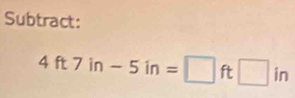 Subtract:
4ft7in-5in=□ ft□ in