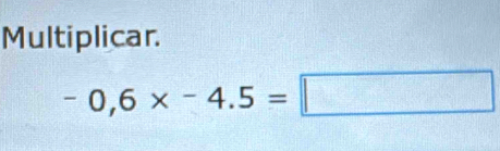 Multiplicar.
-0,6* -4.5=□