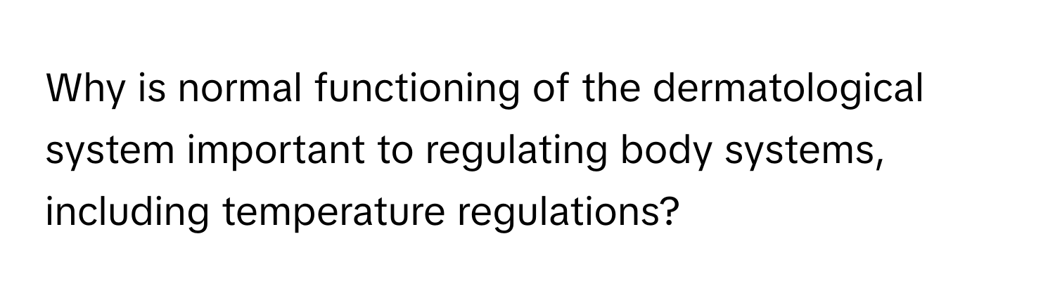 Why is normal functioning of the dermatological system important to regulating body systems, including temperature regulations?