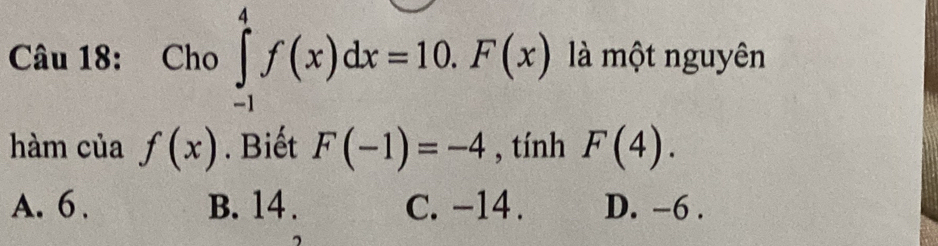 Cho ∈tlimits _(-1)^4f(x)dx=10.F(x) là một nguyên
hàm của f(x). Biết F(-1)=-4 , tính F(4).
A. 6. B. 14. C. -14. D. -6.