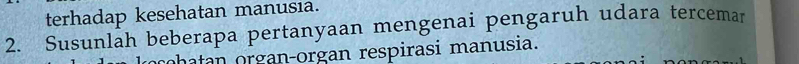 terhadap kesehatan manusia. 
2. Susunlah beberapa pertanyaan mengenai pengaruh udara tercemar 
rohatan organ-organ respirasi manusia.