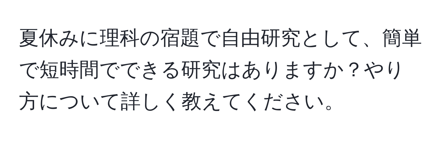 夏休みに理科の宿題で自由研究として、簡単で短時間でできる研究はありますか？やり方について詳しく教えてください。