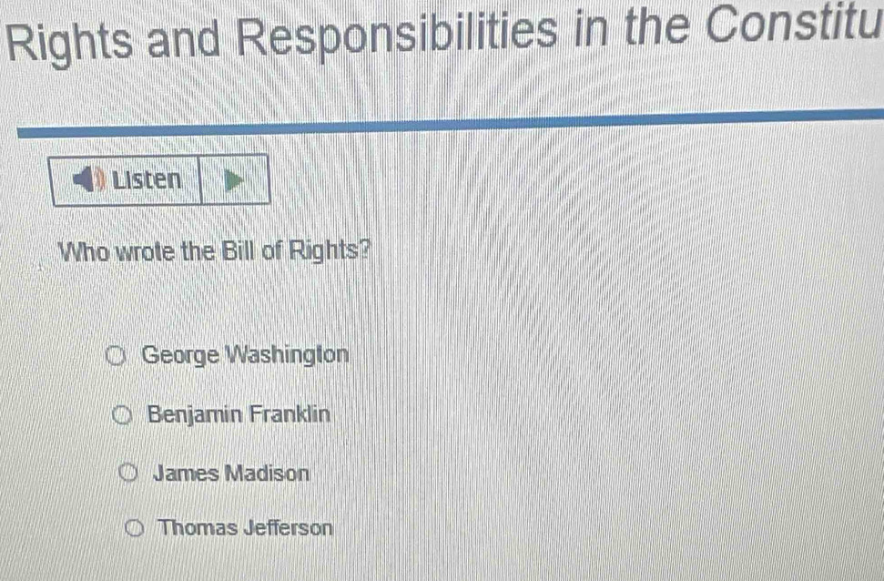 Rights and Responsibilities in the Constitu
Listen
Who wrote the Bill of Rights?
George Washington
Benjamin Franklin
James Madison
Thomas Jefferson