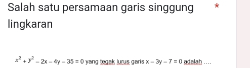 Salah satu persamaan garis singgung *
lingkaran
x^2+y^2-2x-4y-35=0 yang tegak lurus garis x-3y-7=0 adalah ....