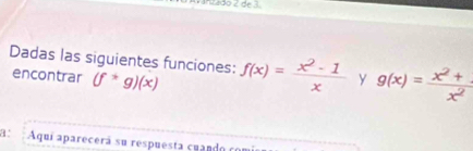 Unz ldo 2 de 3
Dadas las siguientes funciones: f(x)= (x^2-1)/x  y g(x)= (x^2+1)/x^2 
encontrar (f^*g)(x)
a. Aquí aparecerá su respuesta cuando