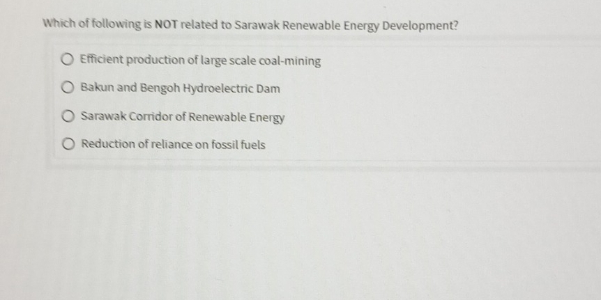 Which of following is NOT related to Sarawak Renewable Energy Development?
Efficient production of large scale coal-mining
Bakun and Bengoh Hydroelectric Dam
Sarawak Corridor of Renewable Energy
Reduction of reliance on fossil fuels