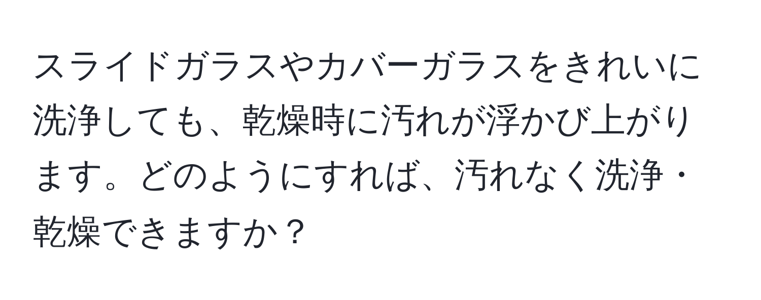 スライドガラスやカバーガラスをきれいに洗浄しても、乾燥時に汚れが浮かび上がります。どのようにすれば、汚れなく洗浄・乾燥できますか？