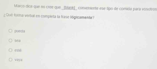 Marco dice que no cree que _[blank]_ conveniente ese tipo de comida para vosotros
¿Qué forma verbal en completa la frase lógicamente?
pueda
sea
esté
vaya