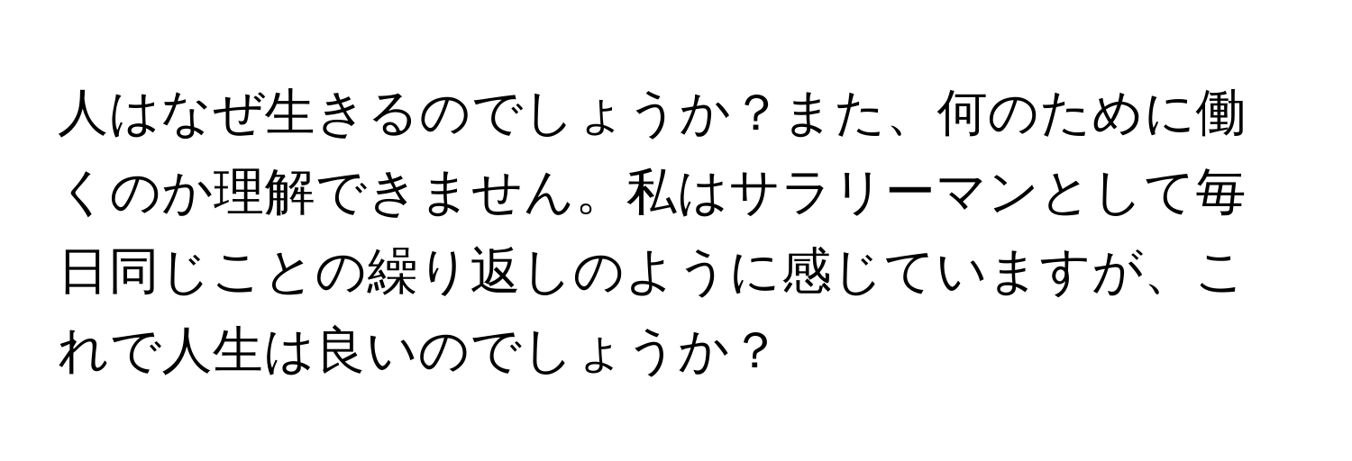 人はなぜ生きるのでしょうか？また、何のために働くのか理解できません。私はサラリーマンとして毎日同じことの繰り返しのように感じていますが、これで人生は良いのでしょうか？