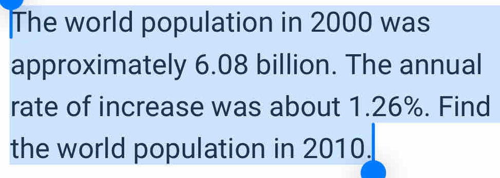 The world population in 2000 was 
approximately 6.08 billion. The annual 
rate of increase was about 1.26%. Find 
the world population in 2010.