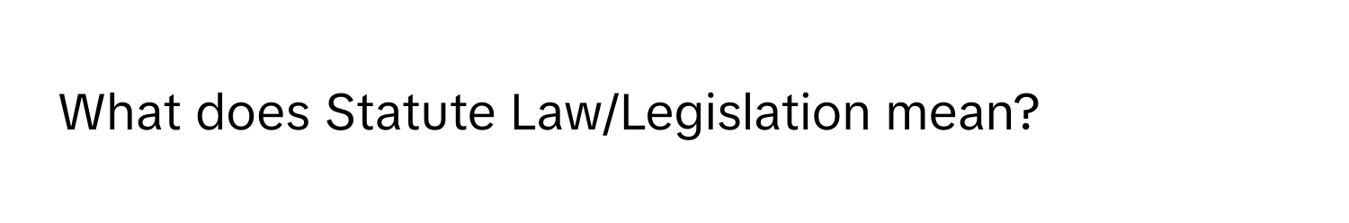 What does Statute Law/Legislation mean?