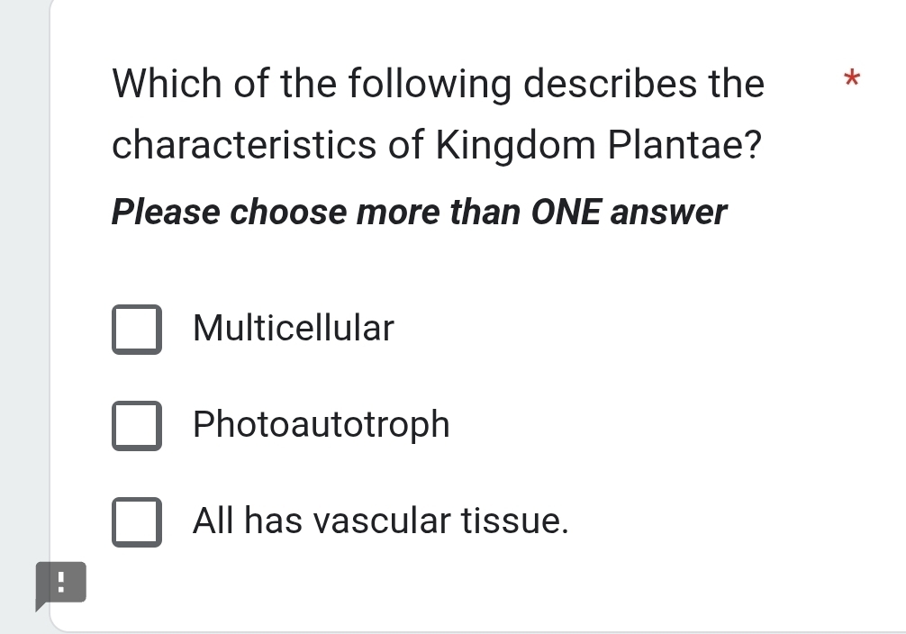 Which of the following describes the *
characteristics of Kingdom Plantae?
Please choose more than ONE answer
Multicellular
Photoautotroph
All has vascular tissue.
!