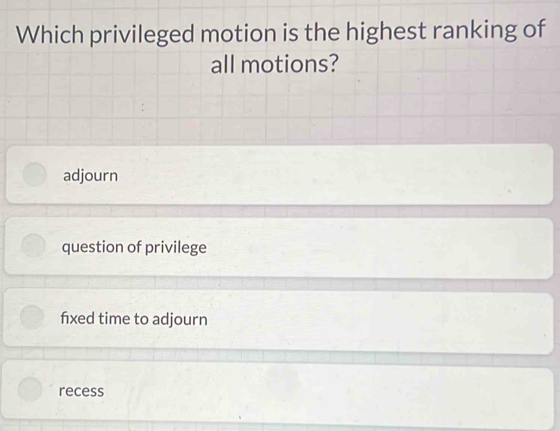 Which privileged motion is the highest ranking of
all motions?
adjourn
question of privilege
fixed time to adjourn
recess