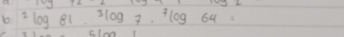 ^2log 81.^3log 7.^7log 64=