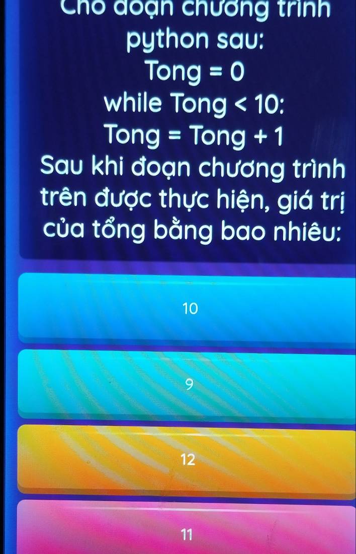 Cho đoạn chương trình
python sau:
Tong=0
while Tong<10</tex> a
Tong =Tong+1
Sau khi đoạn chương trình
trên được thực hiện, giá trị
của tổng bằng bao nhiêu:
10
9
12
11