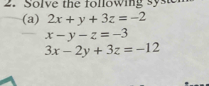 Solve the following syste
(a) 2x+y+3z=-2
x-y-z=-3
3x-2y+3z=-12