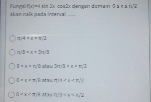 Fungsi f(x)=4sin 2xcos 2x dengan domain 0≤ x≤ π /2
akan naik pada interval ….
π /4
π /8
0 atau 3π /8
0 atau π /4
0 atau π /3